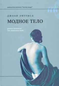 Джоан Энтуисл: Модное тело. Мода, костюм и современная социальная теория