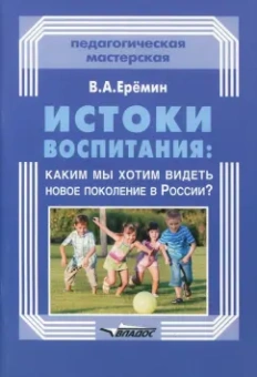 Виталий Еремин: Истоки воспитания. Каким мы хотим видеть новое поколение в России? Пособие для учителей и родителей