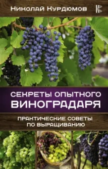 Николай Курдюмов: Секреты опытного виноградаря. Практические советы