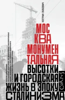 Кэтрин Зубович: Москва монументальная. Высотки и городская жизнь в эпоху сталинизма