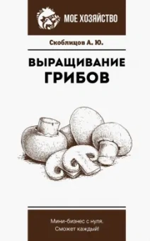 Алексей Скоблицов: Выращивание грибов. Мини-бизнес с нуля