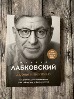 Михаил Лабковский: Люблю и понимаю. Как растить детей счастливыми (и не сойти с ума от беспокойства)