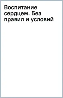 Воспитание сердцем. Без правил и условий