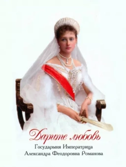 Александра Романова: Дарите любовь. Государыня Императрица Александра Феодоровна Романова