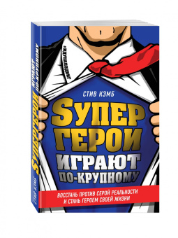 Стив Кэмб: Супергерои играют по-крупному. Восстань против серой реальности и стань героем своей жизни