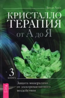 Джуди Холл: Кристаллотерапия от А до Я. Защита минералами от электромагнитного воздействия. Книга 3