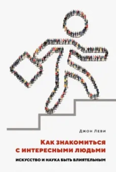 Джон Леви: Как знакомиться с интересными людьми. Искусство и наука быть влиятельным