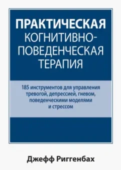 Джефф Риггенбах: Практическая когнитивно-поведенческая терапия. 185 инструментов для управления тревогой, депрессией