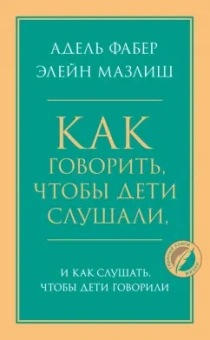 Фабер, Мазлиш: Как говорить, чтобы дети слушали, и как слушать, чтобы дети говорили