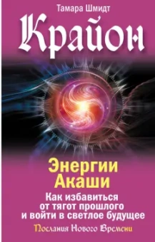 Тамара Шмидт: Крайон. Энергии Акаши. Как избавиться от тягот прошлого и войти в светлое будущее