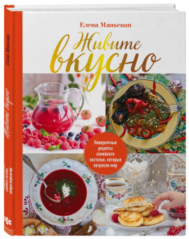 Елена Маньенан: Живите вкусно! Невероятные рецепты семейного застолья, которые потрясли мир