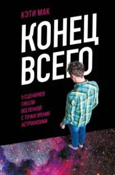 Кэти Мак: Конец всего. 5 сценариев гибели Вселенной с точки зрения астрофизики