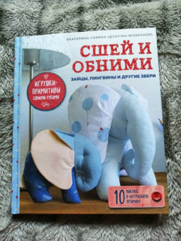 Екатерина Савина: Сшей и обними. Зайчики, пингвины и другие звери. Игрушки-примитивы своими руками