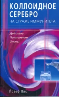 Йозеф Пис: Коллоидное серебро на страже иммунитета. Действие, применение, опыты
