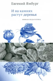 Евгений Ямбург: И на камнях растут деревья. Живая педагогика