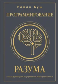 Райан Буш: Программирование разума. Полное руководство по управлению своей реальностью