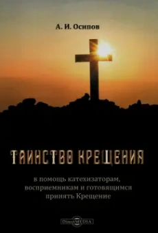 Алексей Осипов: Таинство Крещения. В помощь катехизаторам, восприемникам и готовящимся принять Крещение