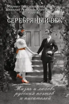 Ахматова, Блок, Цветаева: Серебряный век. Жизнь и любовь русских поэтов и писателей