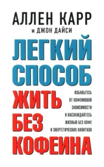 Карр, Дайси: Легкий способ жить без кофеина. Избавьтесь от кофеиновой зависимости и наслаждайтесь жизнью без кофе