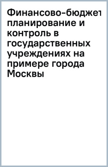 Финансово-бюджетное планирование и контроль в государственных учреждениях (на примере города Москвы)