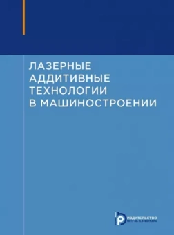 Григорьянц, Шиганов, Мисюров: Лазерные аддитивные технологии в машиностроении. Учебное пособие