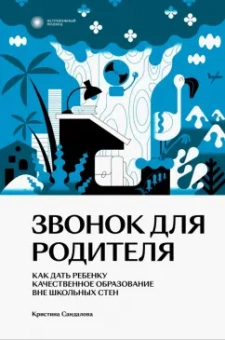 Кристина Сандалова: Звонок для родителя. Как дать ребенку качественное образование вне школьных стен