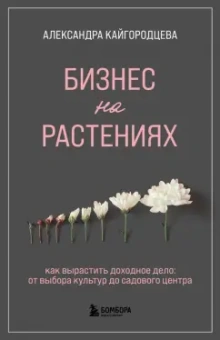 Александра Кайгородцева: Бизнес на растениях. Как вырастить доходное дело. От выбора культур до садового центра