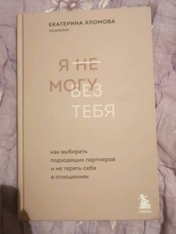 Екатерина Хломова: Я не могу без тебя. Как выбирать подходящих партнеров и не терять себя в отношениях