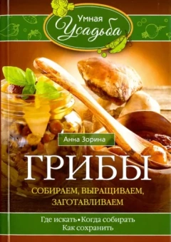 Анна Зорина: Грибы. Собираем, выращиваем, заготавливаем