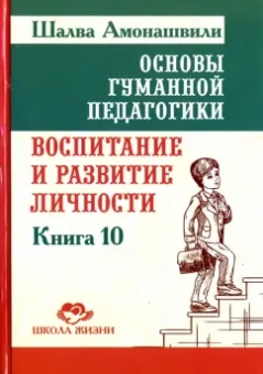 Шалва Амонашвили: Основы гуманной педагогики. Книга 10. Воспитание и развитие личности
