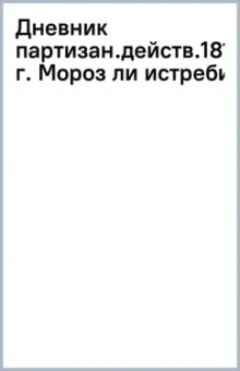 Денис Давыдов: Дневник партизанских действий 1812 года. Мороз ли истребил французскую армию в 1812 году?