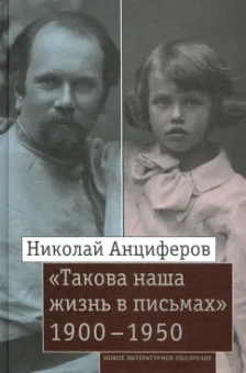 Николай Анциферов: Николай Анциферов. «Такова наша жизнь в письмах». Письма родным и друзьям (1900–1950-е годы)