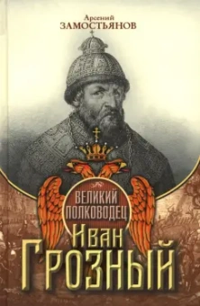 Арсений Замостьянов: Великий полководец Иван Грозный