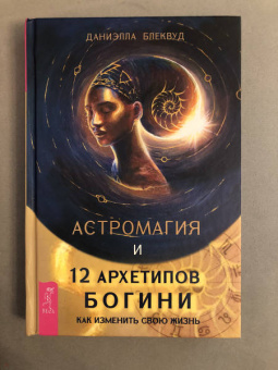 Даниэлла Блеквуд: Астромагия и 12 архетипов Богини. Как изменить свою жизнь