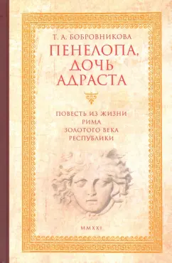 Татьяна Бобровникова: Пенелопа, дочь Адраста. Повесть из жизни Рима Золотого века Республики