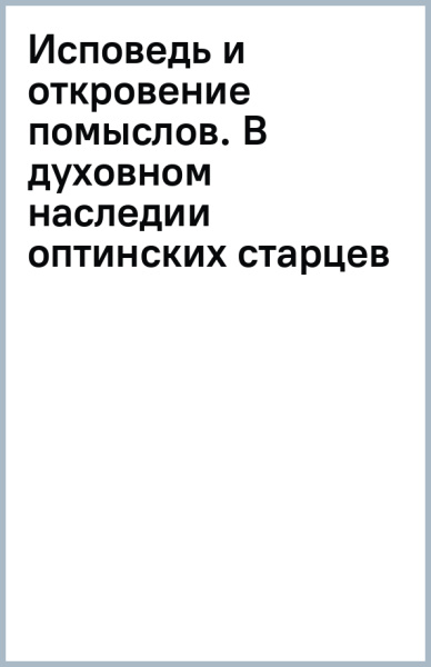 Исповедь и откровение помыслов. В духовном наследии оптинских старцев