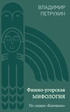 Владимир Петрухин: Финно-угорская мифология. По следам «Калевалы»