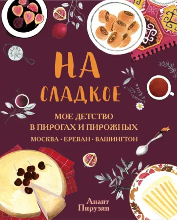 Анаит Пирузян: На сладкое. Мое детство в пирогах и пирожных. Москва - Ереван - Вашингтон