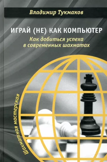 Владимир Тукмаков: Играй (не) как компьютер. Как добиться успеха в современных шахматах