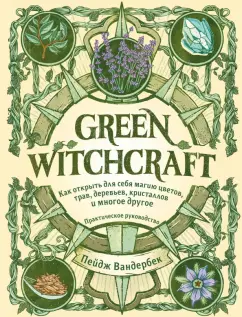 Пейдж Вандербек: Green Witchcraft. Как открыть для себя магию цветов, трав, деревьев, кристаллов и многое другое