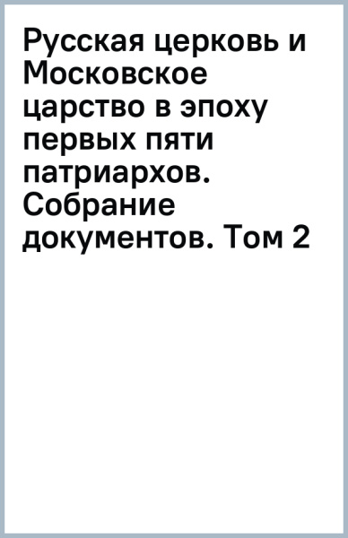 Русская церковь и Московское царство в эпоху первых пяти патриархов. Собрание документов. Том 2