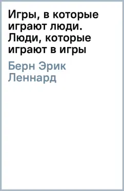 Эрик Берн: Игры, в которые играют люди. Люди, которые играют в игры