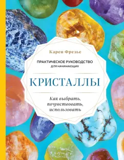 Карен Фрезье: Кристаллы. Практическое руководство для начинающих. Как выбрать, почувствовать, использовать