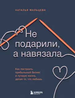 Наталья Мальцева: Не подарили, а навязала. Как построить бизнес и лучшую жизнь, делая то, что любишь