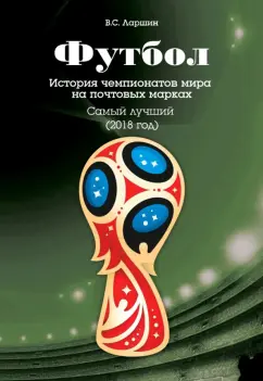 Виктор Ларшин: Футбол. История чемпионатов мира на почтовых марках. Самый лучший (2018)