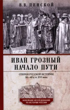 Виталий Пенской: Иван Грозный. Начало пути. Очерки русской истории 30-40-х годов XVI века