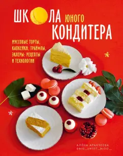 Алёна Аракчеева: Школа юного кондитера. Муссовые торты, капкейки, трайфлы, эклеры. Рецепты и технологии