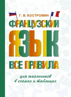 Георгий Костромин: Французский язык. Все правила для школьников в схемах и таблицах