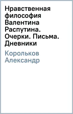 Александр Корольков: Нравственная философия Валентина Распутина. Очерки. Письма. Дневники