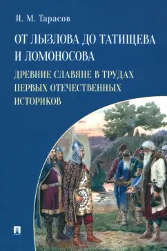 Илья Тарасов: От Лызлова до Татищева и Ломоносова. Древние славяне в трудах первых отечественных историков